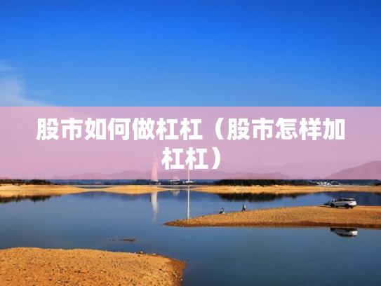 股市如何做杠杠（股市怎样加杠杠）