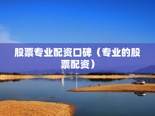股票专业配资口碑（专业的股票配资）
