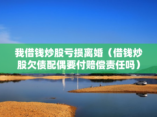 我借钱炒股亏损离婚（借钱炒股欠债配偶要付赔偿责任吗）