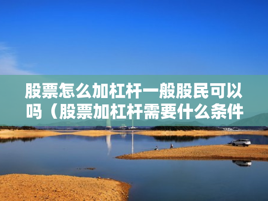 股票怎么加杠杆一般股民可以吗（股票加杠杆需要什么条件）