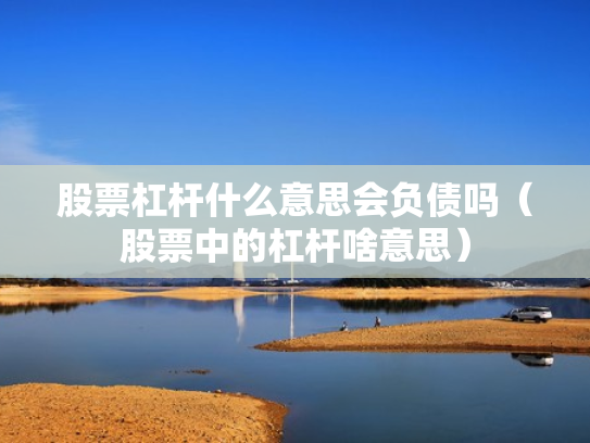 股票杠杆什么意思会负债吗（股票中的杠杆啥意思）
