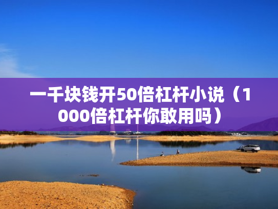 一千块钱开50倍杠杆小说（1000倍杠杆你敢用吗）