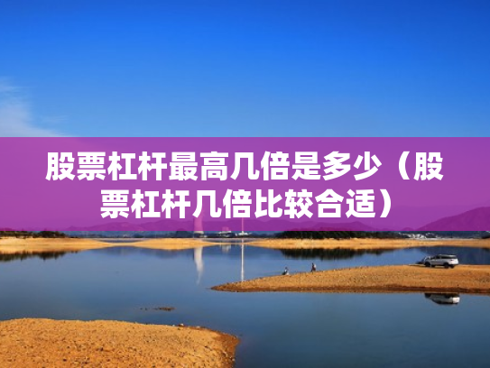 股票杠杆最高几倍是多少（股票杠杆几倍比较合适）