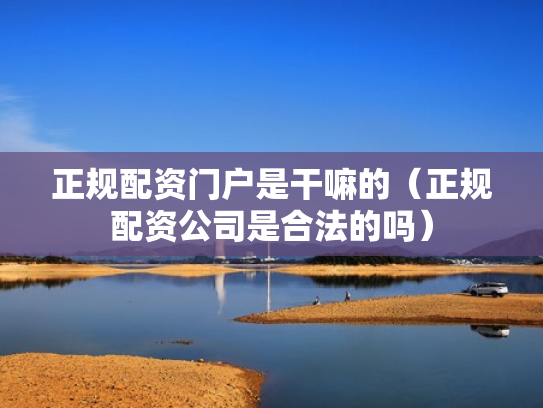 正规配资门户是干嘛的（正规配资公司是合法的吗）