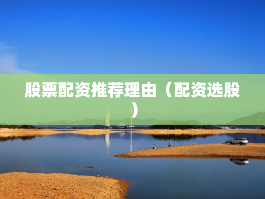 股票配资推荐理由（配资选股）