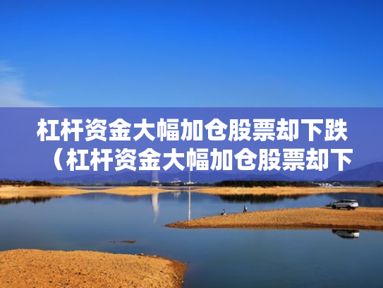 杠杆资金大幅加仓股票却下跌（杠杆资金大幅加仓股票却下跌怎么回事）