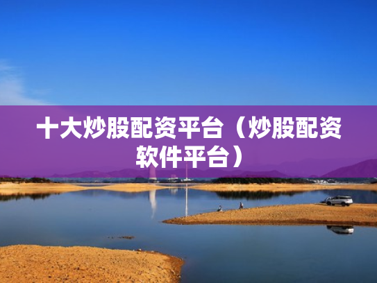十大炒股配资平台（炒股配资软件平台）