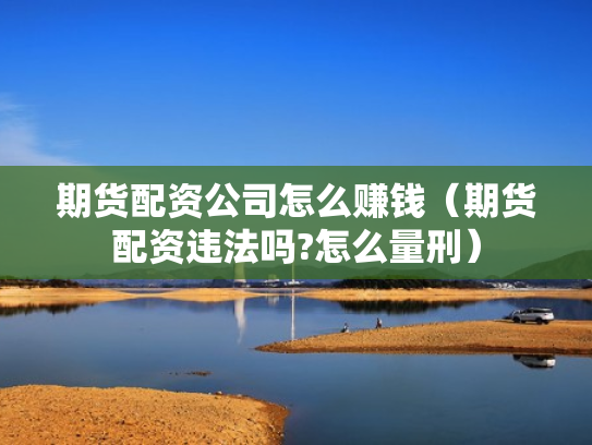 期货配资公司怎么赚钱（期货配资违法吗?怎么量刑）