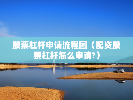 股票杠杆申请流程图（配资股票杠杆怎么申请?）