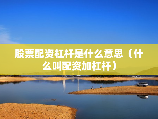 股票配资杠杆是什么意思（什么叫配资加杠杆）