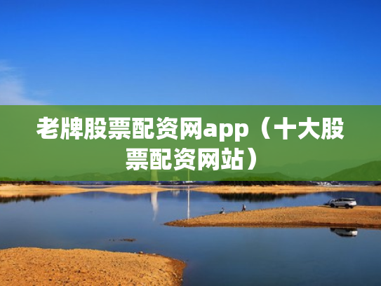 老牌股票配资网app（十大股票配资网站）