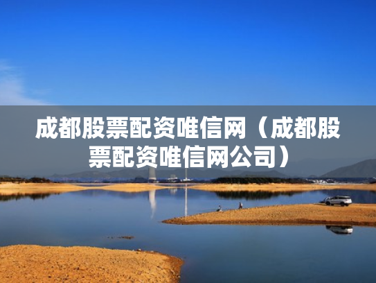 成都股票配资唯信网（成都股票配资唯信网公司）