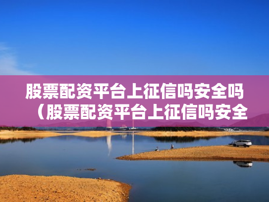 股票配资平台上征信吗安全吗（股票配资平台上征信吗安全吗）