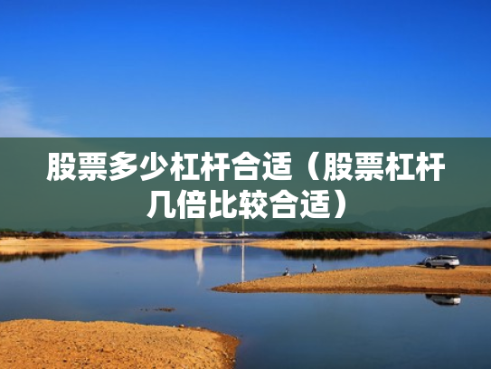 股票多少杠杆合适（股票杠杆几倍比较合适）