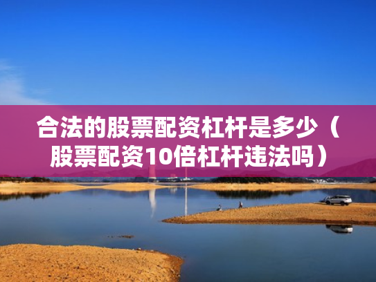 合法的股票配资杠杆是多少（股票配资10倍杠杆违法吗）