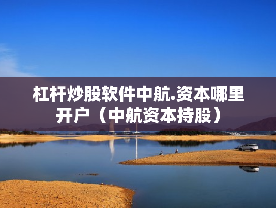 杠杆炒股软件中航.资本哪里开户（中航资本持股）