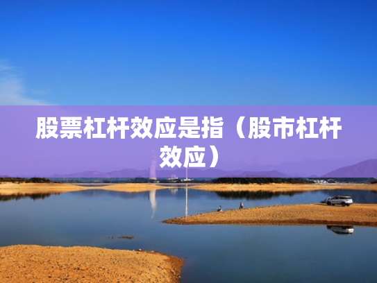 股票杠杆效应是指（股市杠杆效应）