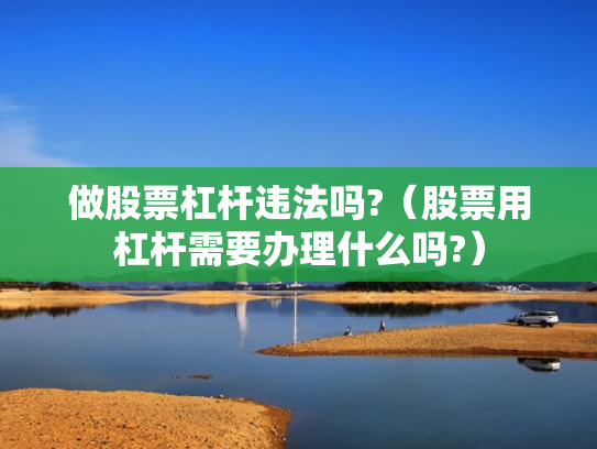 做股票杠杆违法吗?（股票用杠杆需要办理什么吗?）