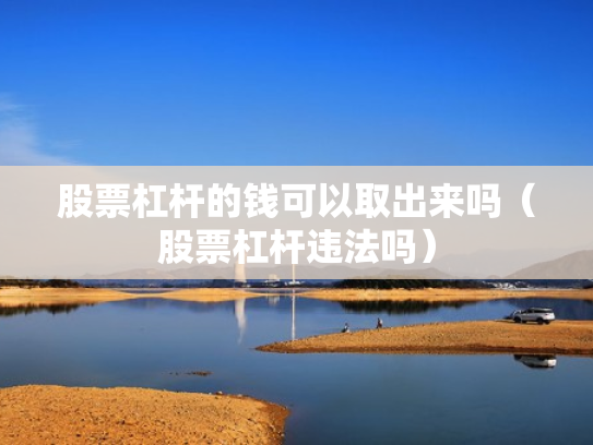 股票杠杆的钱可以取出来吗（股票杠杆违法吗）
