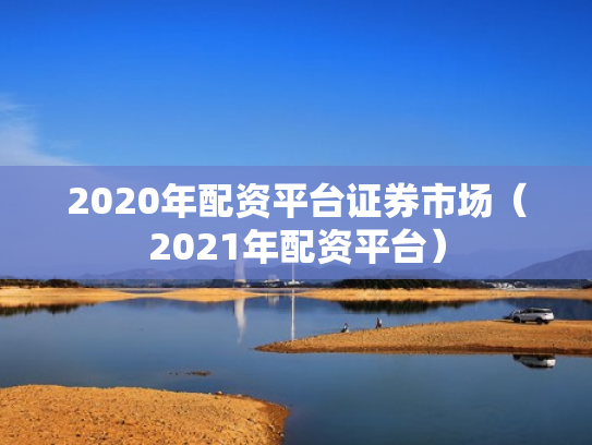 2020年配资平台证券市场（2021年配资平台）