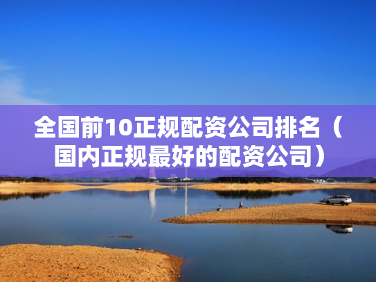 全国前10正规配资公司排名（国内正规最好的配资公司）