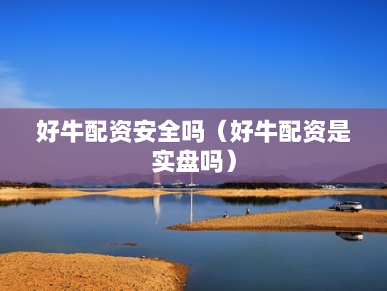 好牛配资安全吗（好牛配资是实盘吗）