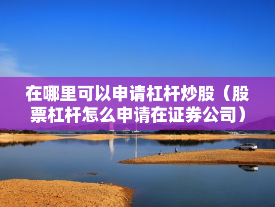 在哪里可以申请杠杆炒股（股票杠杆怎么申请在证券公司）
