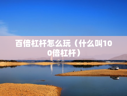 百倍杠杆怎么玩（什么叫100倍杠杆）