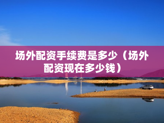 场外配资手续费是多少（场外配资现在多少钱）