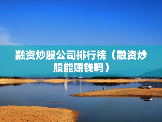 融资炒股公司排行榜（融资炒股能赚钱吗）