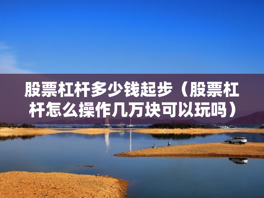 股票杠杆多少钱起步（股票杠杆怎么操作几万块可以玩吗）