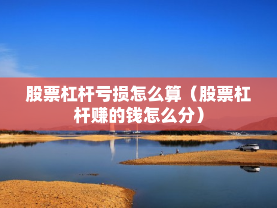 股票杠杆亏损怎么算（股票杠杆赚的钱怎么分）