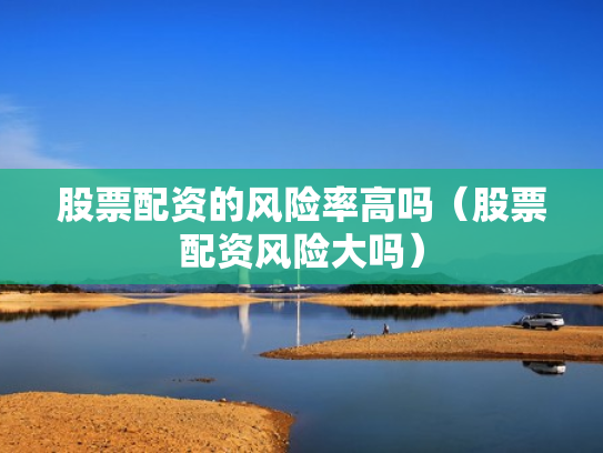 股票配资的风险率高吗（股票配资风险大吗）