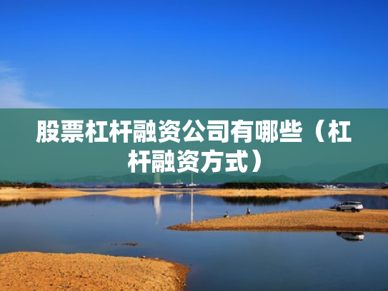 股票杠杆融资公司有哪些（杠杆融资方式）