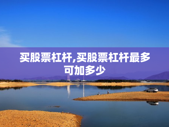 买股票杠杆,买股票杠杆最多可加多少