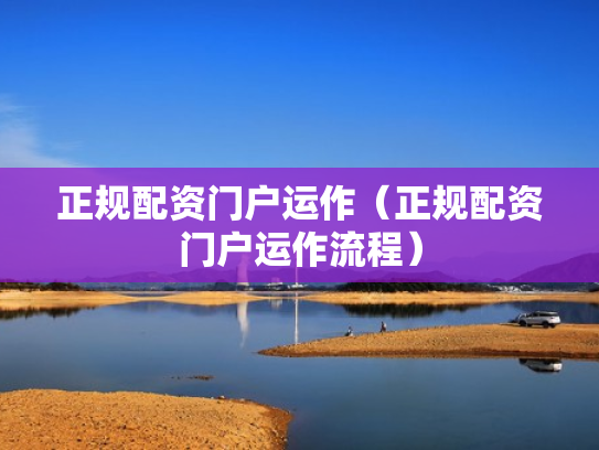 正规配资门户运作（正规配资门户运作流程）