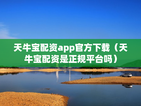 天牛宝配资app官方下载（天牛宝配资是正规平台吗）