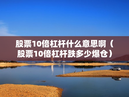 股票10倍杠杆什么意思啊（股票10倍杠杆跌多少爆仓）