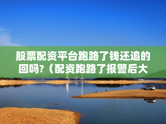股票配资平台跑路了钱还追的回吗?（配资跑路了报警后大家都追回损失了吗）