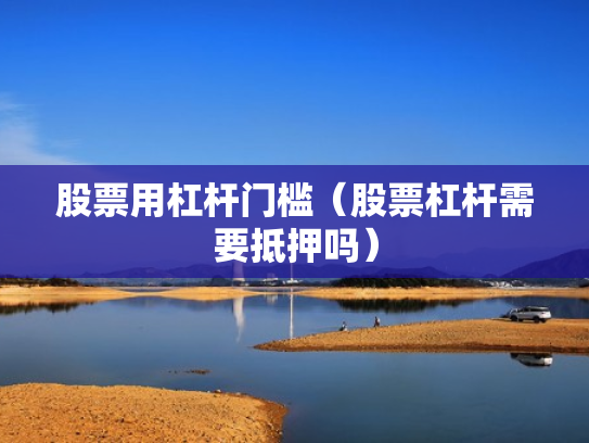 股票用杠杆门槛（股票杠杆需要抵押吗）