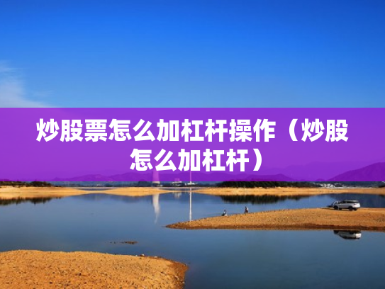 炒股票怎么加杠杆操作（炒股 怎么加杠杆）