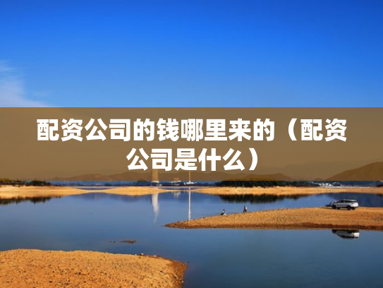 配资公司的钱哪里来的（配资公司是什么）