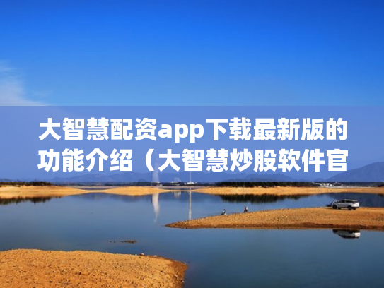 大智慧配资app下载最新版的功能介绍（大智慧炒股软件官方免费下载手机）