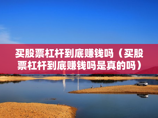 买股票杠杆到底赚钱吗（买股票杠杆到底赚钱吗是真的吗）
