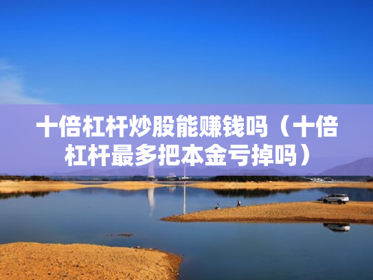 十倍杠杆炒股能赚钱吗（十倍杠杆最多把本金亏掉吗）