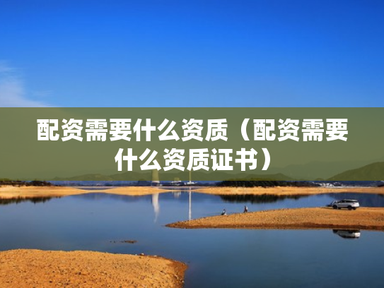 配资需要什么资质（配资需要什么资质证书）