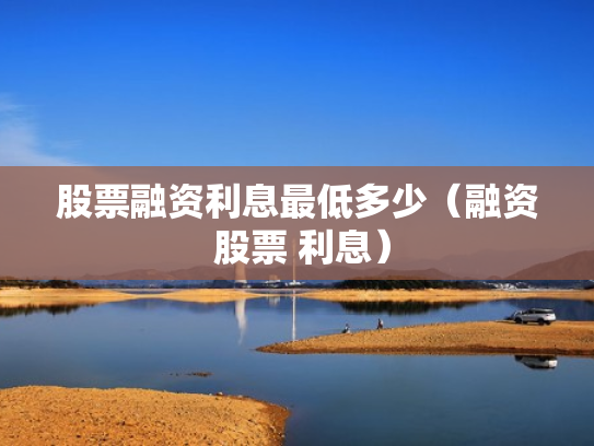股票融资利息最低多少（融资 股票 利息）