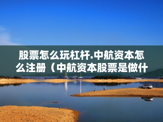 股票怎么玩杠杆.中航资本怎么注册（中航资本股票是做什么的）