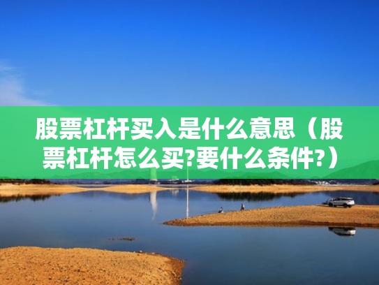 股票杠杆买入是什么意思（股票杠杆怎么买?要什么条件?）