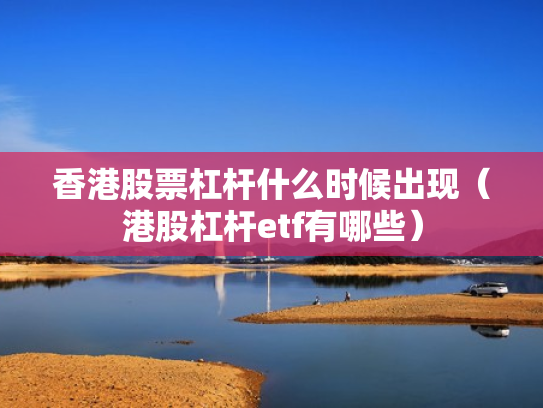 香港股票杠杆什么时候出现（港股杠杆etf有哪些）
